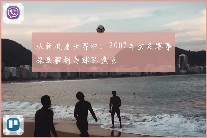 从新浪看世界杯：2007年女足赛事深度解析与球队盘点