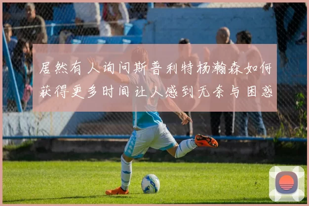 居然有人询问斯普利特杨瀚森如何获得更多时间让人感到无奈与困惑