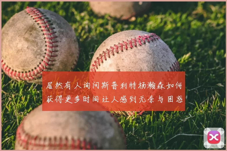 居然有人询问斯普利特杨瀚森如何获得更多时间让人感到无奈与困惑