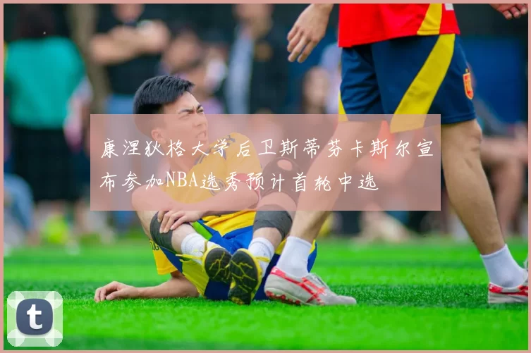 康涅狄格大学后卫斯蒂芬卡斯尔宣布参加NBA选秀预计首轮中选