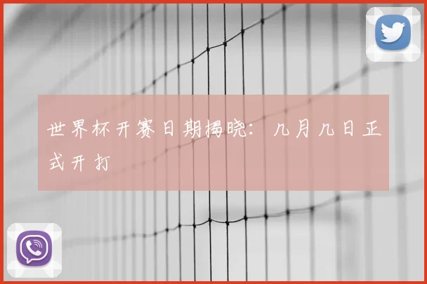 世界杯开赛日期揭晓：几月几日正式开打