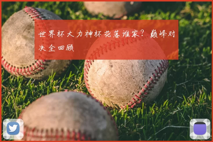 世界杯大力神杯花落谁家？巅峰对决全回顾