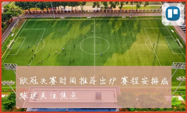 欧冠决赛时间推荐出炉 赛程安排成球迷关注焦点
