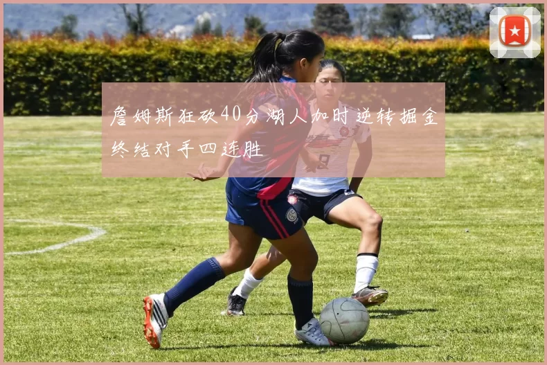 詹姆斯狂砍40分湖人加时逆转掘金终结对手四连胜