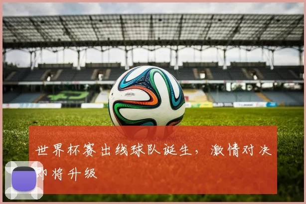 世界杯赛出线球队诞生，激情对决即将升级