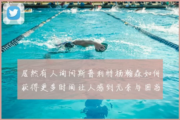 居然有人询问斯普利特杨瀚森如何获得更多时间让人感到无奈与困惑