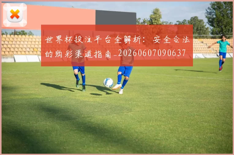 世界杯投注平台全解析:安全合法的购彩渠道指南_20260607090637