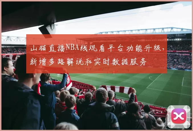 山猫直播NBA线观看平台功能升级，新增多路解说和实时数据服务