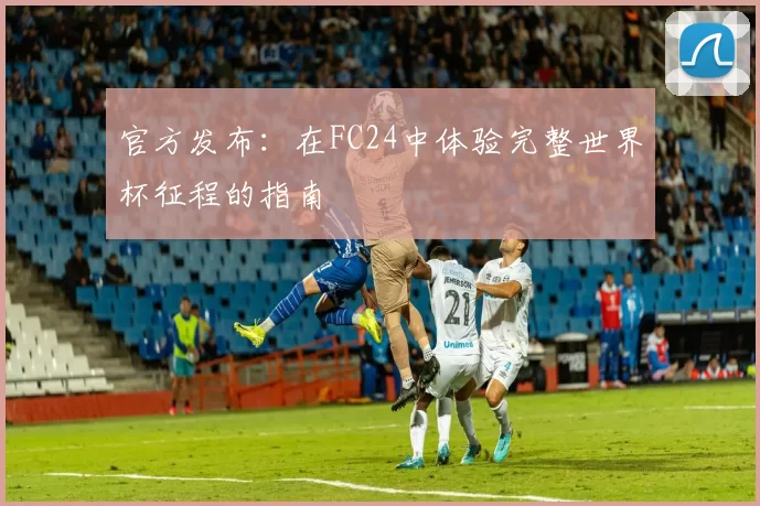 官方发布：在FC24中体验完整世界杯征程的指南