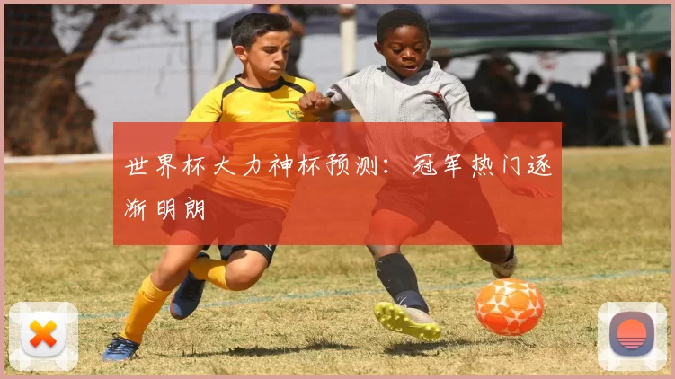世界杯大力神杯预测：冠军热门逐渐明朗