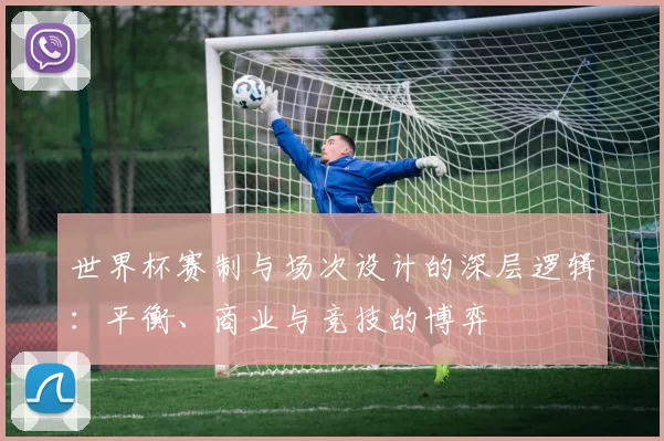 世界杯赛制与场次设计的深层逻辑:平衡、商业与竞技的博弈