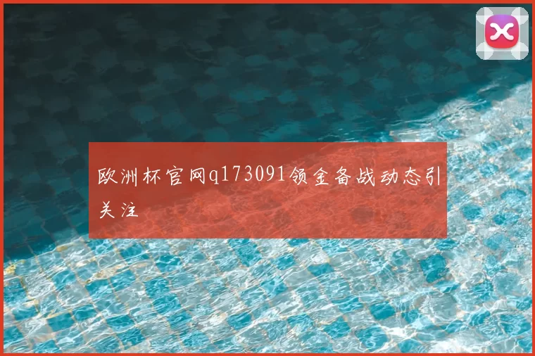 欧洲杯官网q173091领金备战动态引关注
