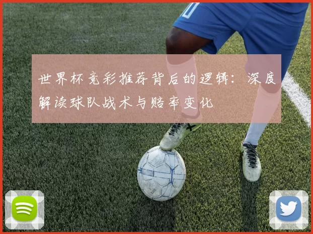 世界杯竞彩推荐背后的逻辑：深度解读球队战术与赔率变化