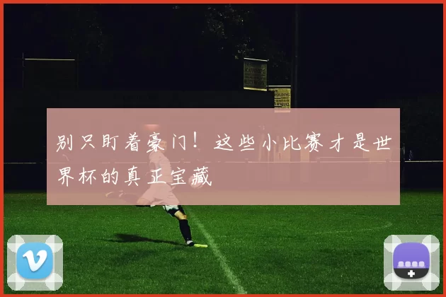 别只盯着豪门！这些小比赛才是世界杯的真正宝藏