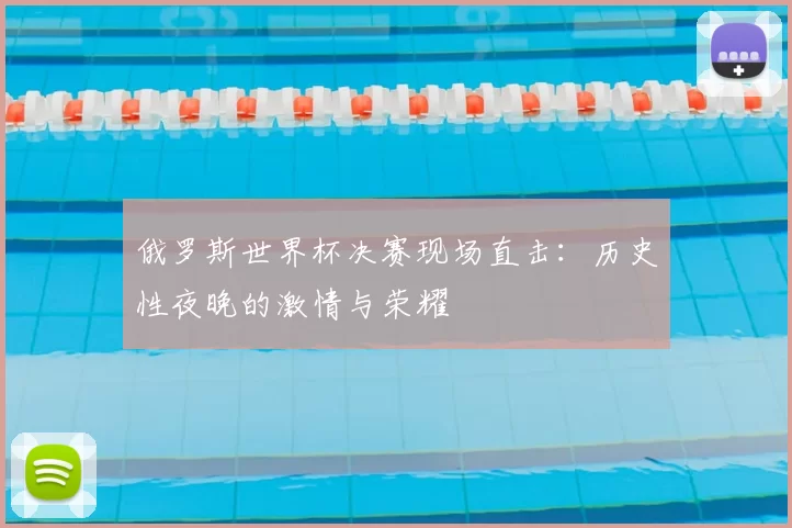 俄罗斯世界杯决赛现场直击：历史性夜晚的激情与荣耀