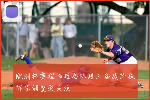欧洲杯赛程临近各队进入备战阶段阵容调整受关注