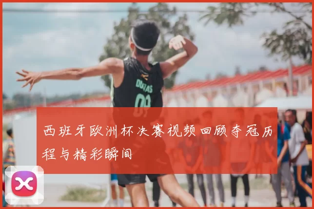 西班牙欧洲杯决赛视频回顾夺冠历程与精彩瞬间