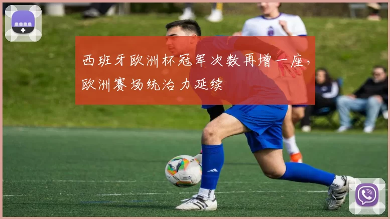 西班牙欧洲杯冠军次数再增一座，欧洲赛场统治力延续