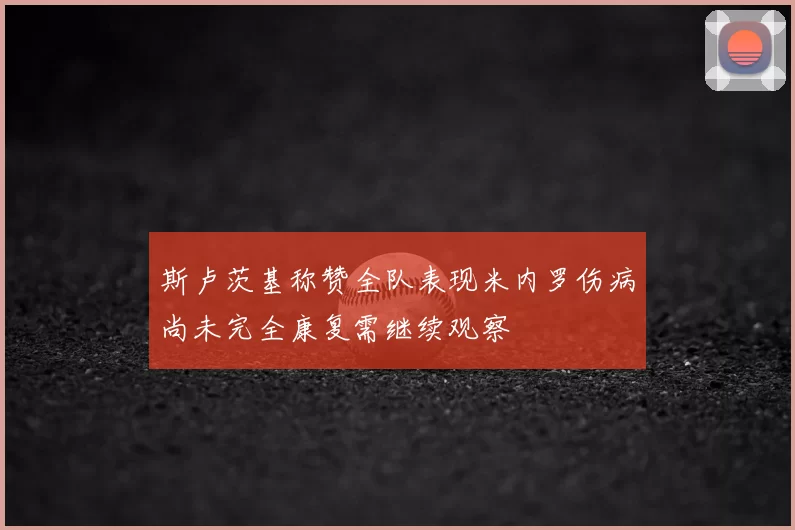 斯卢茨基称赞全队表现米内罗伤病尚未完全康复需继续观察