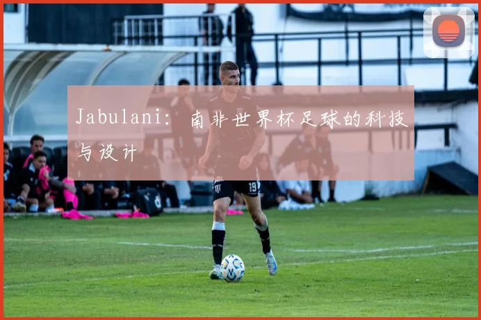 Jabulani:南非世界杯足球的科技与设计