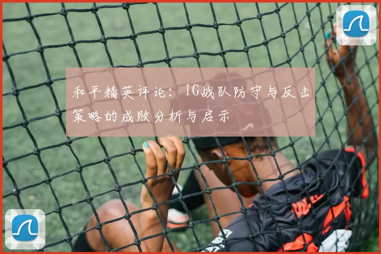 和平精英评论:IG战队防守与反击策略的成败分析与启示