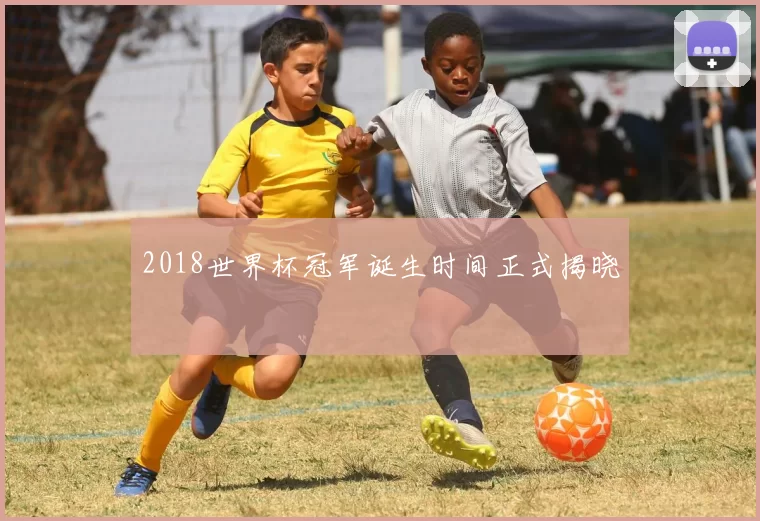 2018世界杯冠军诞生时间正式揭晓