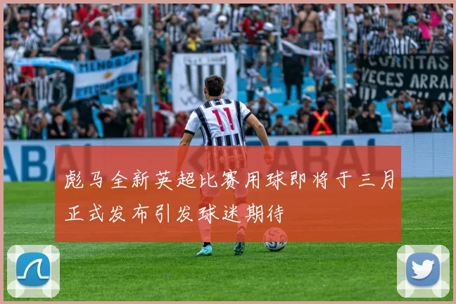 彪马全新英超比赛用球即将于三月正式发布引发球迷期待