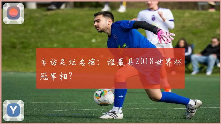 专访足坛名宿:谁最具2018世界杯冠军相?