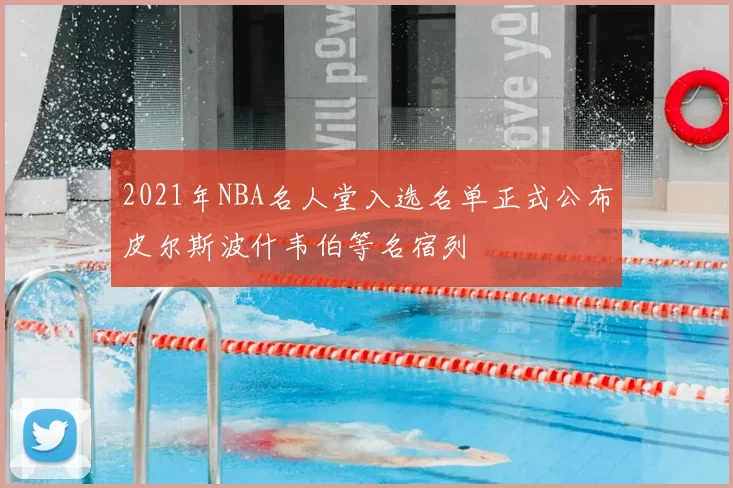 2021年NBA名人堂入选名单正式公布皮尔斯波什韦伯等名宿列