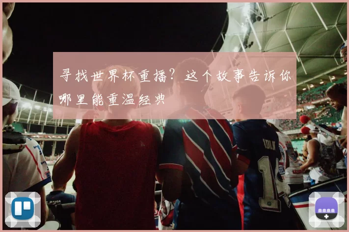 寻找世界杯重播?这个故事告诉你哪里能重温经典