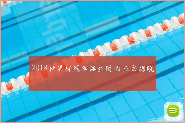 2018世界杯冠军诞生时间正式揭晓