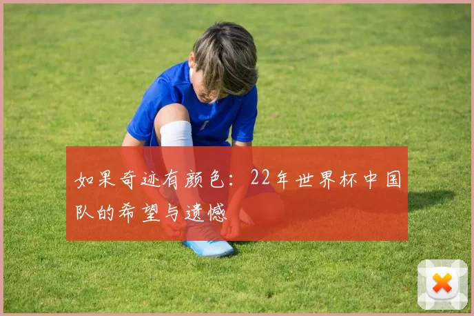 如果奇迹有颜色:22年世界杯中国队的希望与遗憾