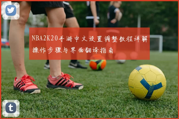 NBA2K20手游中文设置调整教程详解操作步骤与界面翻译指南