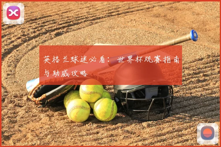 英格兰球迷必看：世界杯观赛指南与助威攻略