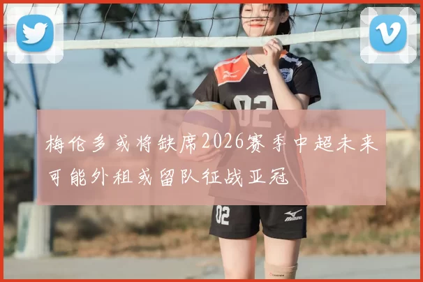 梅伦多或将缺席2026赛季中超未来可能外租或留队征战亚冠