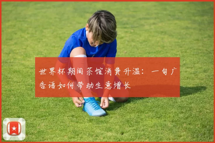 世界杯期间茶馆消费升温:一句广告语如何带动生意增长