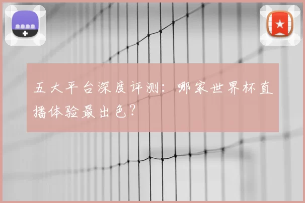 五大平台深度评测:哪家世界杯直播体验最出色?