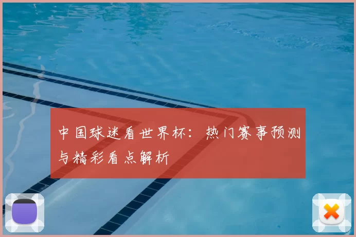 中国球迷看世界杯:热门赛事预测与精彩看点解析