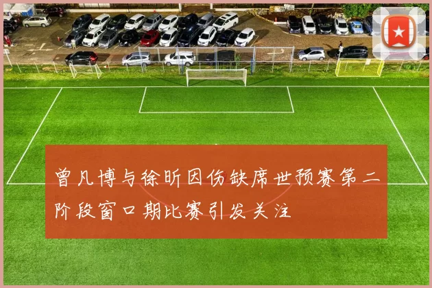 曾凡博与徐昕因伤缺席世预赛第二阶段窗口期比赛引发关注