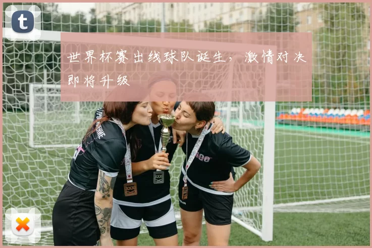世界杯赛出线球队诞生,激情对决即将升级