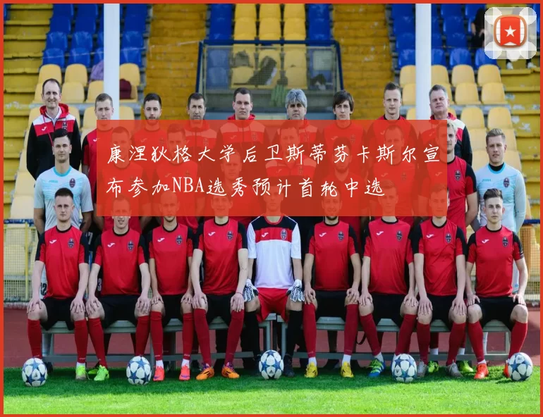 康涅狄格大学后卫斯蒂芬卡斯尔宣布参加NBA选秀预计首轮中选