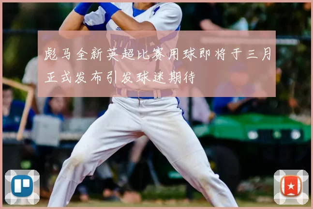 彪马全新英超比赛用球即将于三月正式发布引发球迷期待