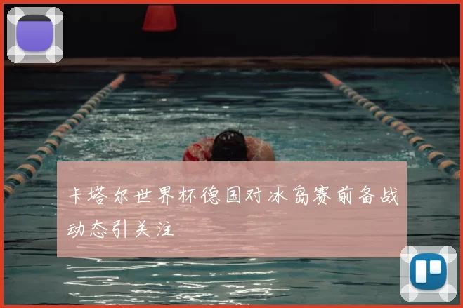 卡塔尔世界杯德国对冰岛赛前备战动态引关注
