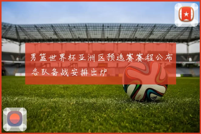 男篮世界杯亚洲区预选赛赛程公布 各队备战安排出炉