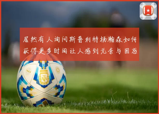 居然有人询问斯普利特杨瀚森如何获得更多时间让人感到无奈与困惑