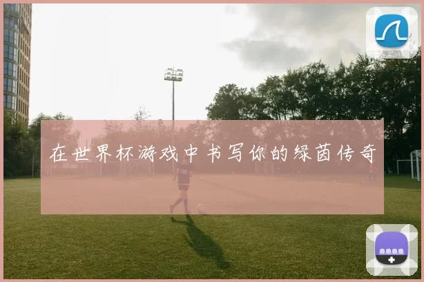 在世界杯游戏中书写你的绿茵传奇