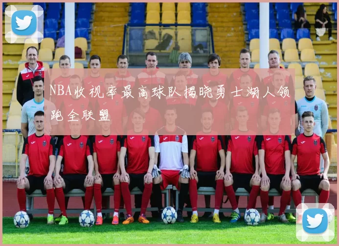 NBA收视率最高球队揭晓勇士湖人领跑全联盟