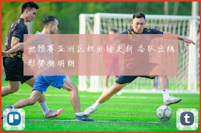 世预赛亚洲区积分榜更新 各队出线形势渐明朗