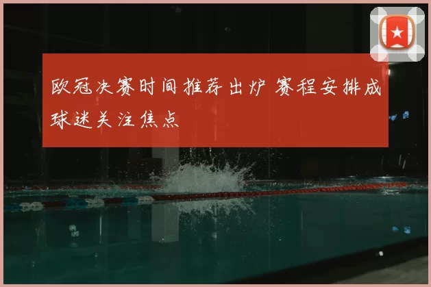 欧冠决赛时间推荐出炉 赛程安排成球迷关注焦点