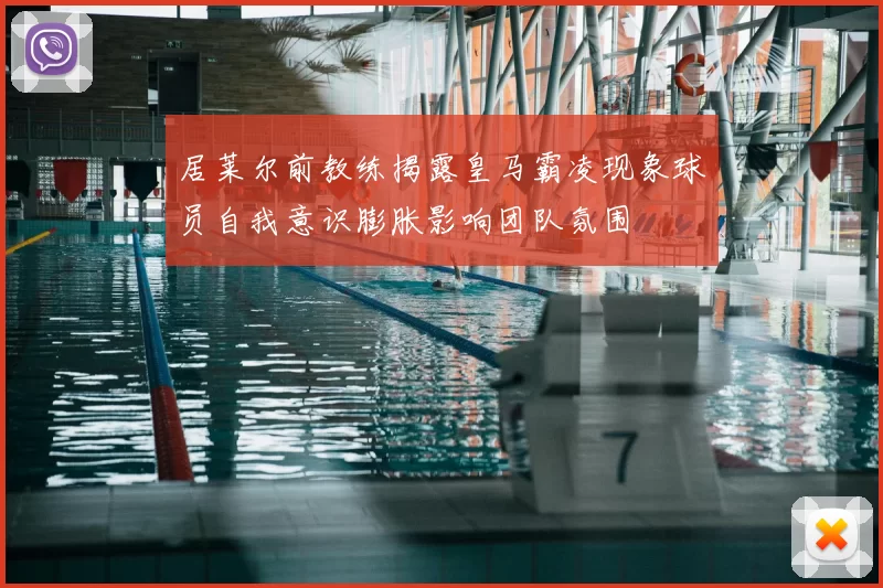 居莱尔前教练揭露皇马霸凌现象球员自我意识膨胀影响团队氛围